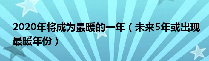  2020年将成为最暖的一年（未来5年或出现最暖年份）