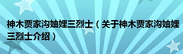  神木贾家沟妯娌三烈士（关于神木贾家沟妯娌三烈士介绍）