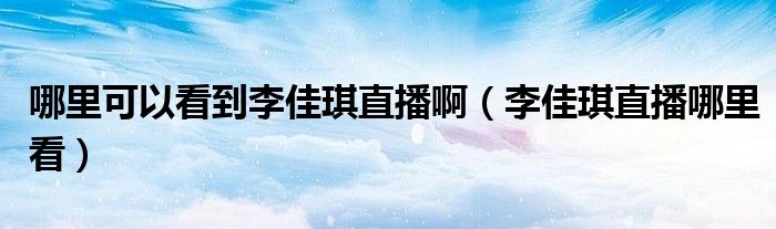  哪里可以看到李佳琪直播啊（李佳琪直播哪里看）