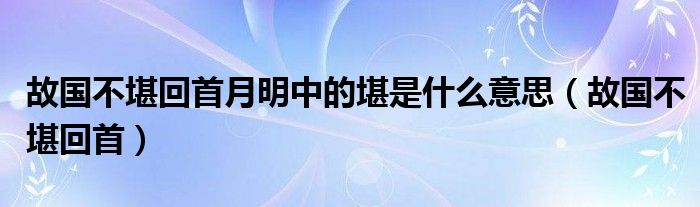  故国不堪回首月明中的堪是什么意思（故国不堪回首）