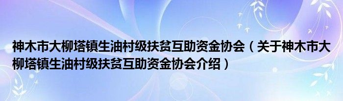  神木市大柳塔镇生油村级扶贫互助资金协会（关于神木市大柳塔镇生油村级扶贫互助资金协会介绍）