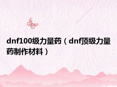 dnf100级力量药（dnf顶级力量药制作材料）