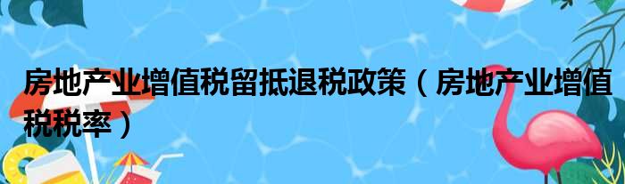 房地产业增值税留抵退税政策（房地产业增值税税率）