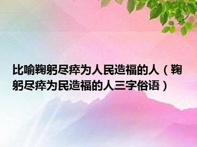 比喻鞠躬尽瘁为人民造福的人（鞠躬尽瘁为民造福的人三字俗语）