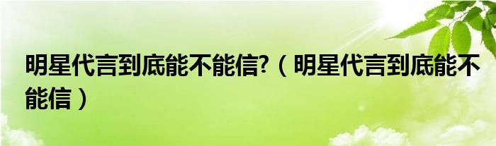  明星代言到底能不能信 （明星代言到底能不能信）