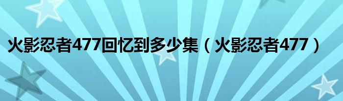  火影忍者477回忆到多少集（火影忍者477）