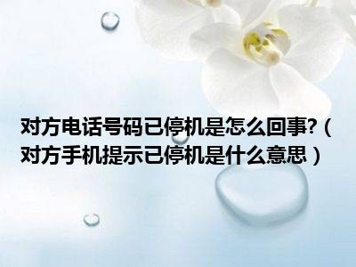 对方电话号码已停机是怎么回事 （对方手机提示已停机是什么意思）