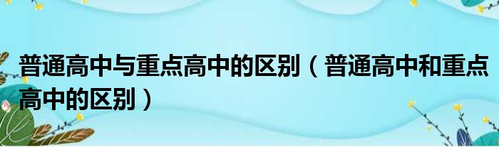 普通高中与重点高中的区别（普通高中和重点高中的区别）