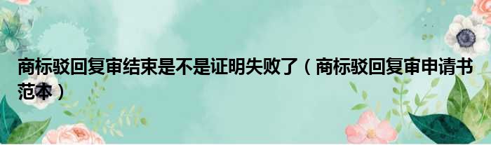 商标驳回复审结束是不是证明失败了（商标驳回复审申请书范本）