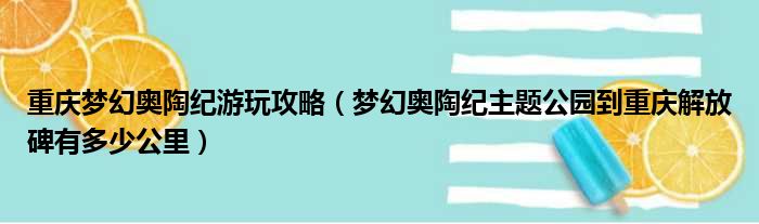 重庆梦幻奥陶纪游玩攻略（梦幻奥陶纪主题公园到重庆解放碑有多少公里）