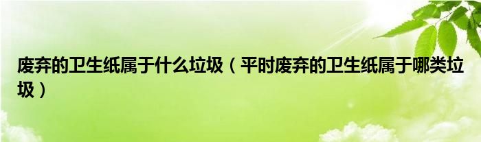 废弃的卫生纸属于什么垃圾（平时废弃的卫生纸属于哪类垃圾）