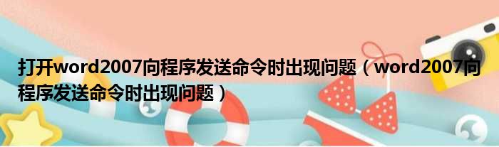 打开word2007向程序发送命令时出现问题（word2007向程序发送命令时出现问题）