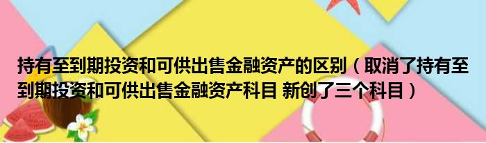 持有至到期投资和可供出售金融资产的区别（取消了持有至到期投资和可供出售金融资产科目 新创了三个科目）