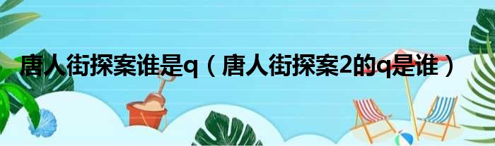 唐人街探案谁是q（唐人街探案2的q是谁）