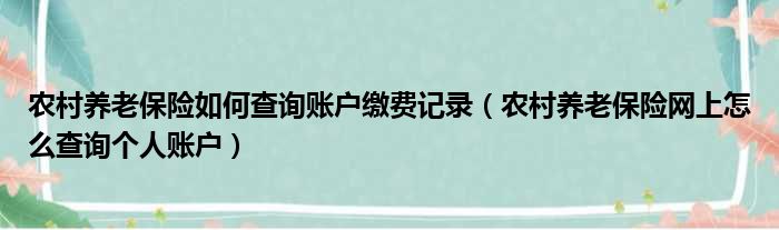 农村养老保险如何查询账户缴费记录（农村养老保险网上怎么查询个人账户）