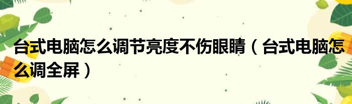 台式电脑怎么调节亮度不伤眼睛（台式电脑怎么调全屏）