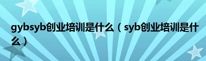 gybsyb创业培训是什么（syb创业培训是什么）