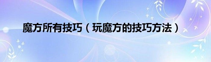 魔方所有技巧（玩魔方的技巧方法）