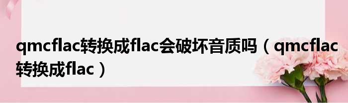 qmcflac转换成flac会破坏音质吗（qmcflac转换成flac）