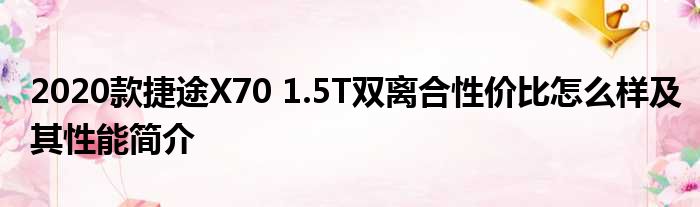 2020款捷途X70 1.5T双离合性价比怎么样及其性能简介