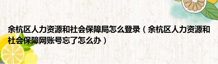 余杭区人力资源和社会保障局怎么登录（余杭区人力资源和社会保障网账号忘了怎么办）