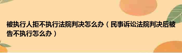 被执行人拒不执行法院判决怎么办（民事诉讼法院判决后被告不执行怎么办）