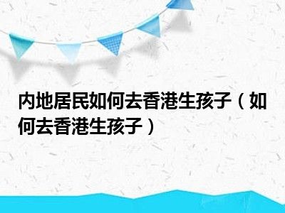 内地居民如何去香港生孩子（如何去香港生孩子）