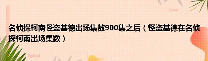 名侦探柯南怪盗基德出场集数900集之后（怪盗基德在名侦探柯南出场集数）