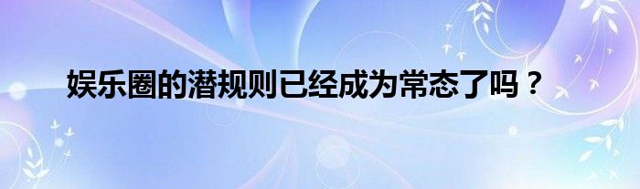  娱乐圈的潜规则已经成为常态了吗？