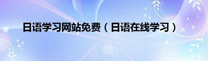  日语学习网站免费（日语在线学习）