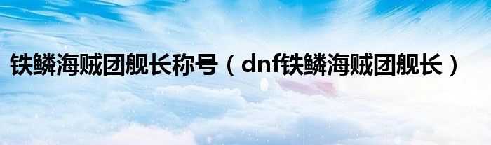  铁鳞海贼团舰长称号（dnf铁鳞海贼团舰长）