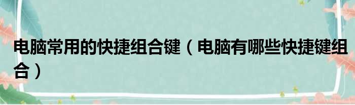 电脑常用的快捷组合键（电脑有哪些快捷键组合）