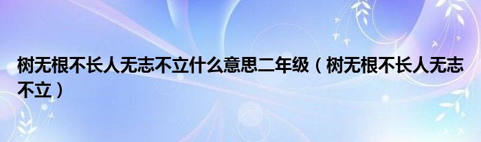  树无根不长人无志不立什么意思二年级（树无根不长人无志不立）