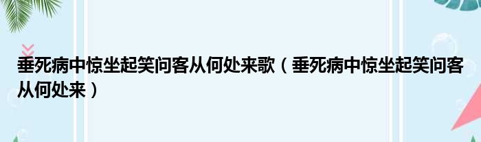 垂死病中惊坐起笑问客从何处来歌（垂死病中惊坐起笑问客从何处来）