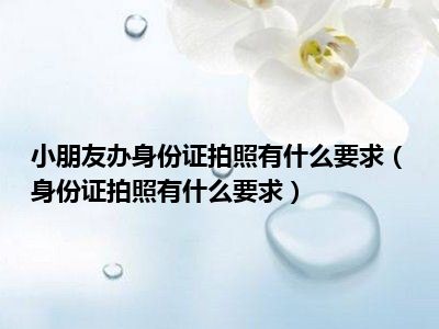 小朋友办身份证拍照有什么要求（身份证拍照有什么要求）