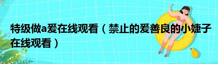 特级做a爰在线观看（禁止的爰善良的小婕子在线观看）