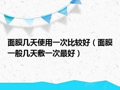 面膜几天使用一次比较好（面膜一般几天敷一次最好）