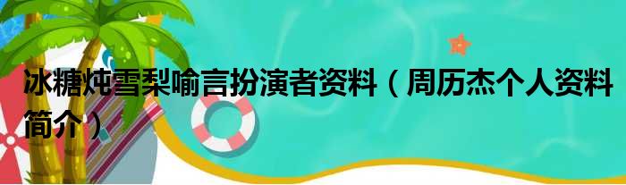 冰糖炖雪梨喻言扮演者资料（周历杰个人资料简介）