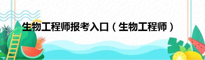 生物工程师报考入口（生物工程师）