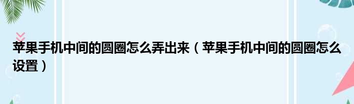 苹果手机中间的圆圈怎么弄出来（苹果手机中间的圆圈怎么设置）