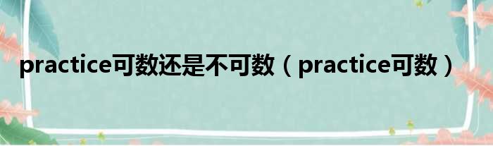 practice可数还是不可数（practice可数）