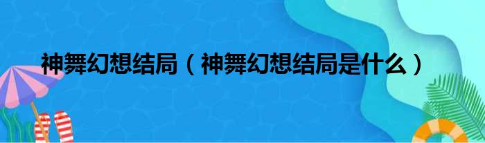 神舞幻想结局（神舞幻想结局是什么）