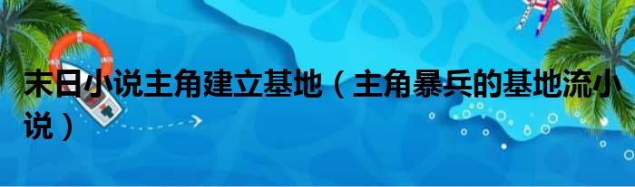 末日小说主角建立基地（主角暴兵的基地流小说）