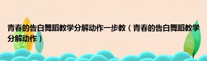 青春的告白舞蹈教学分解动作一步教（青春的告白舞蹈教学分解动作）