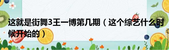 这就是街舞3王一博第几期（这个综艺什么时候开始的）