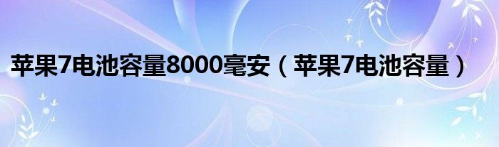 苹果7电池容量8000毫安（苹果7电池容量）