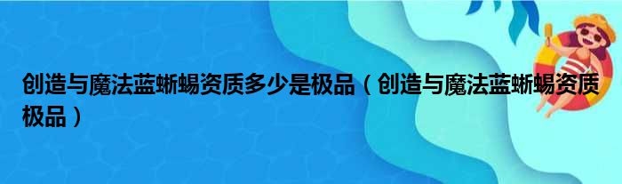 创造与魔法蓝蜥蜴资质多少是极品（创造与魔法蓝蜥蜴资质极品）