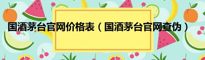 国酒茅台官网价格表（国酒茅台官网查伪）