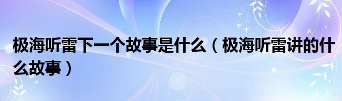  极海听雷下一个故事是什么（极海听雷讲的什么故事）