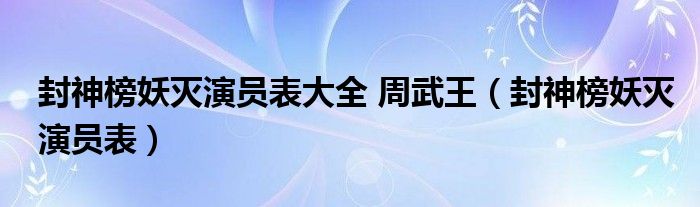  封神榜妖灭演员表大全 周武王（封神榜妖灭演员表）